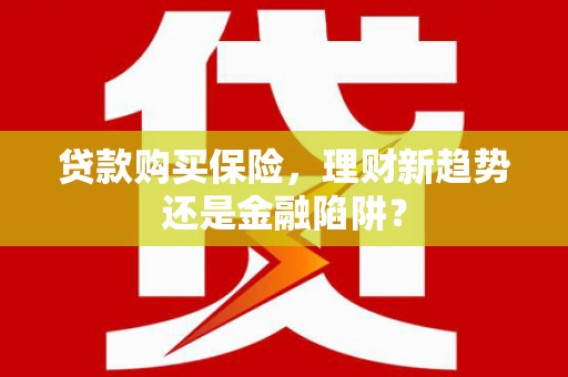 怀集贷款购买保险，理财新趋势还是金融陷阱？