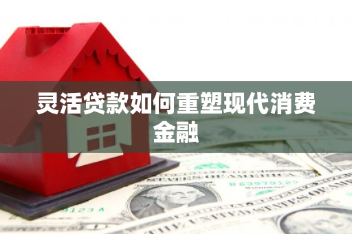 怀集灵活贷款如何重塑现代消费金融