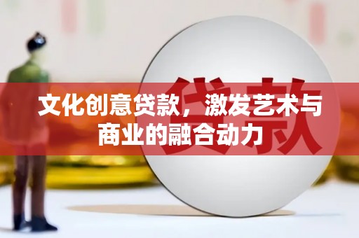 怀集文化创意贷款，激发艺术与商业的融合动力