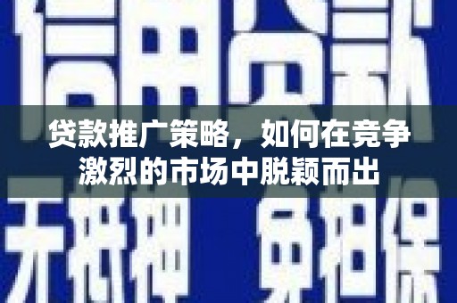 怀集贷款推广策略，如何在竞争激烈的市场中脱颖而出