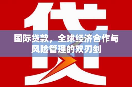 怀集国际贷款，全球经济合作与风险管理的双刃剑