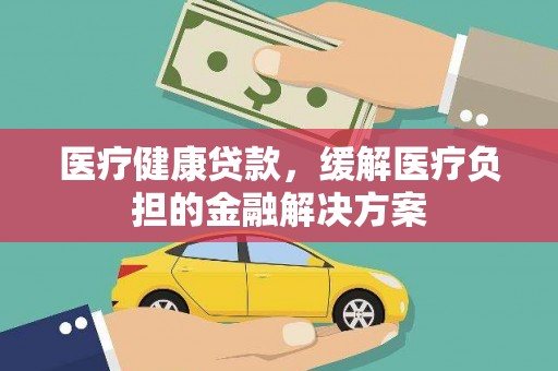 怀集医疗健康贷款，缓解医疗负担的金融解决方案