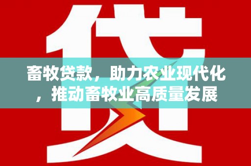 怀集畜牧贷款，助力农业现代化，推动畜牧业高质量发展