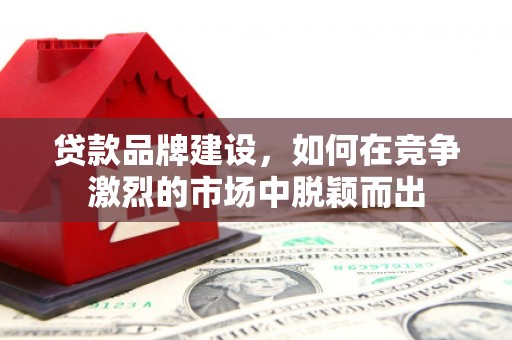 怀集贷款品牌建设，如何在竞争激烈的市场中脱颖而出