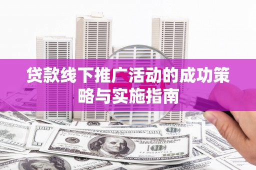 怀集贷款线下推广活动的成功策略与实施指南