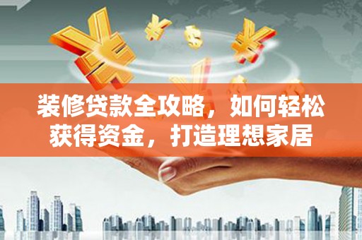 怀集装修贷款全攻略，如何轻松获得资金，打造理想家居