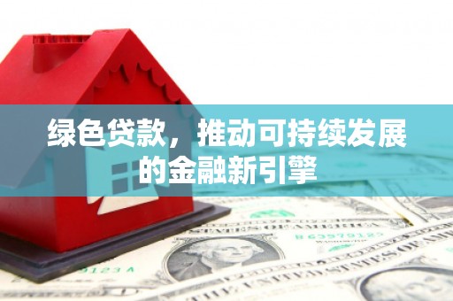 怀集绿色贷款，推动可持续发展的金融新引擎