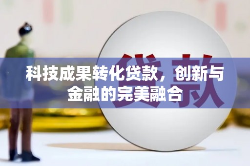 怀集科技成果转化贷款，创新与金融的完美融合