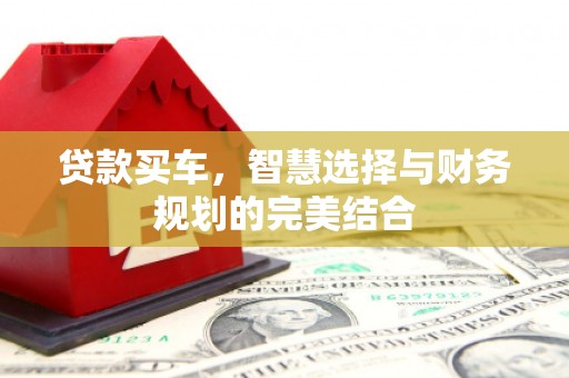 怀集贷款买车，智慧选择与财务规划的完美结合