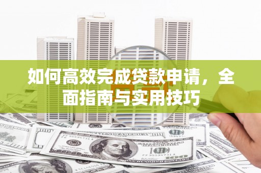 怀集如何高效完成贷款申请，全面指南与实用技巧