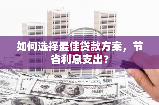 怀集如何选择最佳贷款方案，节省利息支出？