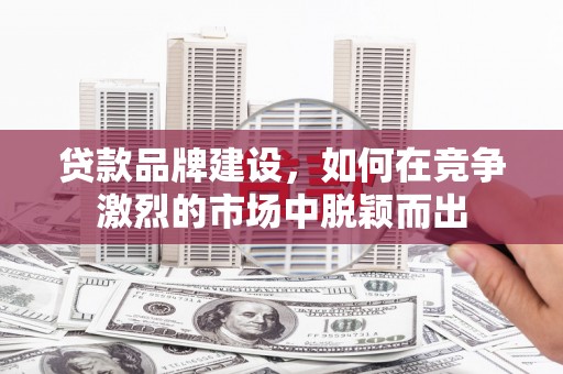 怀集贷款品牌建设，如何在竞争激烈的市场中脱颖而出