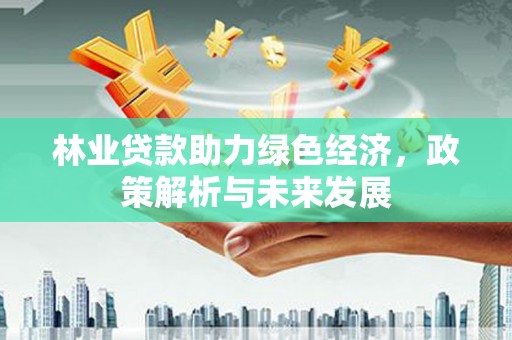 怀集林业贷款助力绿色经济，政策解析与未来发展
