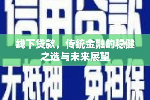 怀集线下贷款，传统金融的稳健之选与未来展望