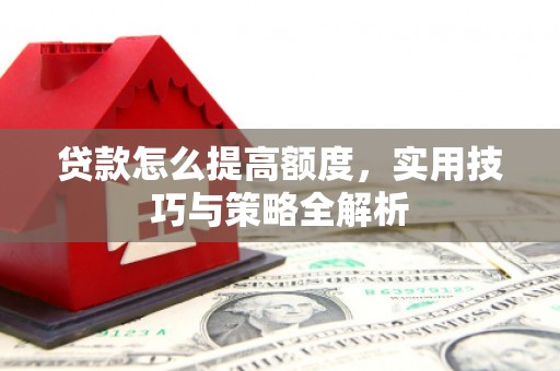 怀集贷款怎么提高额度，实用技巧与策略全解析