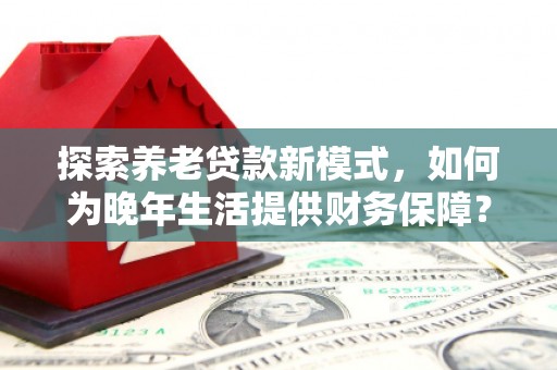 怀集探索养老贷款新模式，如何为晚年生活提供财务保障？