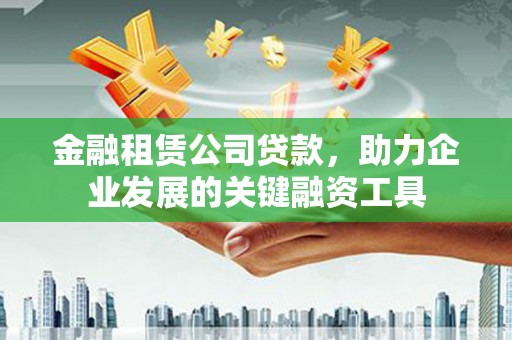 怀集金融租赁公司贷款，助力企业发展的关键融资工具