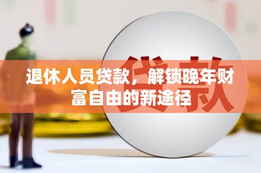 怀集退休人员贷款，解锁晚年财富自由的新途径