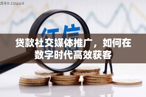 怀集贷款社交媒体推广，如何在数字时代高效获客