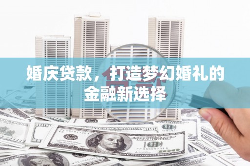 怀集婚庆贷款，打造梦幻婚礼的金融新选择