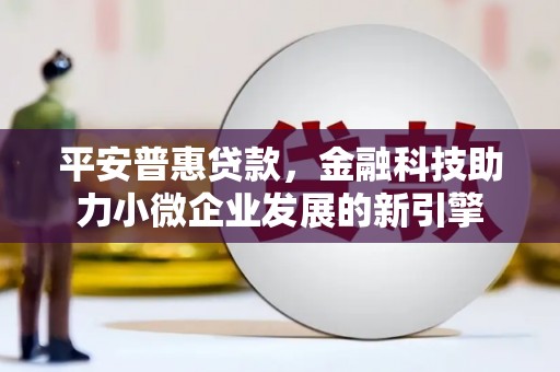 怀集平安普惠贷款，金融科技助力小微企业发展的新引擎