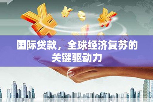 怀集国际贷款，全球经济复苏的关键驱动力