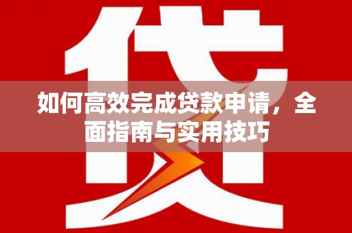 怀集如何高效完成贷款申请，全面指南与实用技巧
