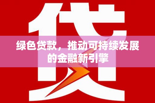 怀集绿色贷款，推动可持续发展的金融新引擎