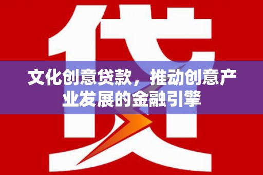 怀集文化创意贷款，推动创意产业发展的金融引擎