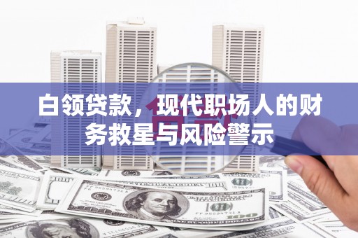 怀集白领贷款，现代职场人的财务救星与风险警示