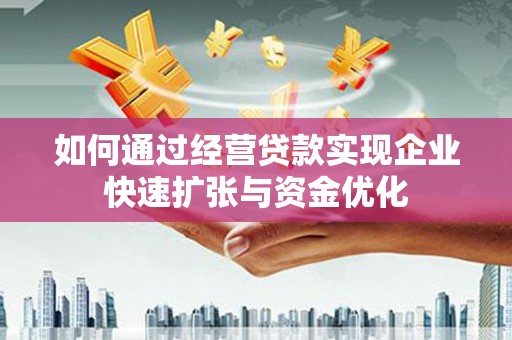 怀集如何通过经营贷款实现企业快速扩张与资金优化