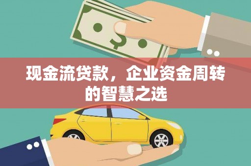 怀集现金流贷款，企业资金周转的智慧之选