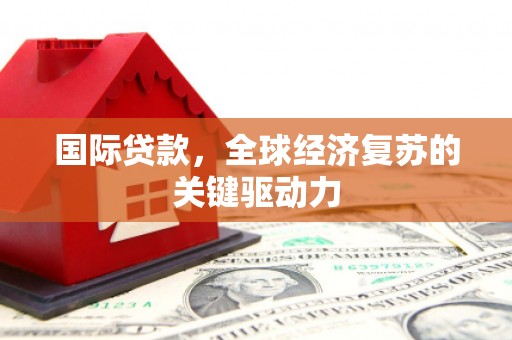 怀集国际贷款，全球经济复苏的关键驱动力