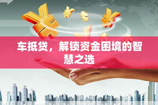 怀集车抵贷，解锁资金困境的智慧之选