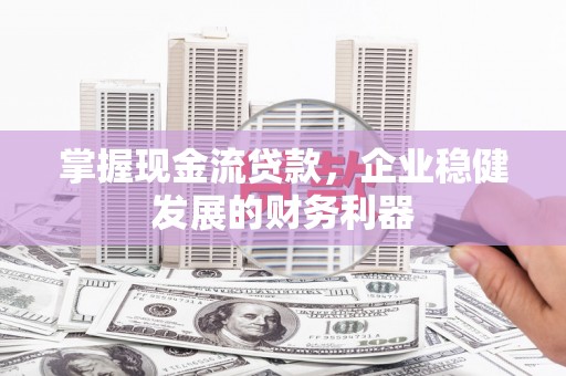 怀集掌握现金流贷款，企业稳健发展的财务利器