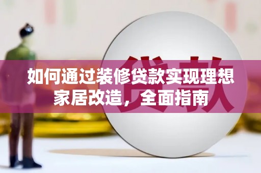 怀集如何通过装修贷款实现理想家居改造，全面指南
