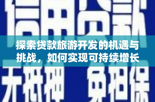 怀集探索贷款旅游开发的机遇与挑战，如何实现可持续增长