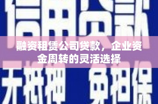 怀集融资租赁公司贷款，企业资金周转的灵活选择
