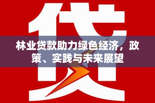 怀集林业贷款助力绿色经济，政策、实践与未来展望