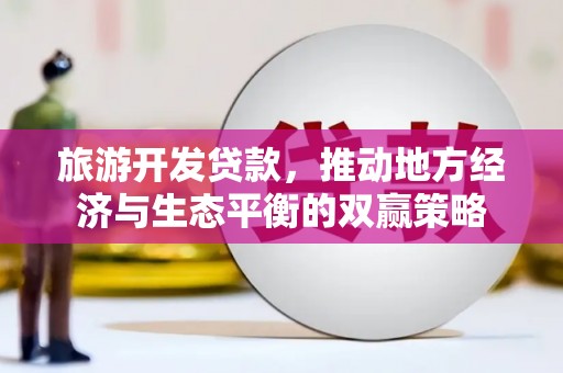 怀集旅游开发贷款，推动地方经济与生态平衡的双赢策略