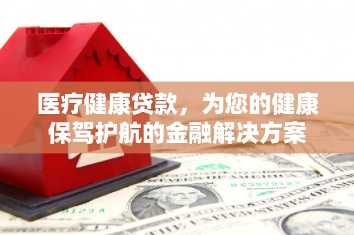 怀集医疗健康贷款，为您的健康保驾护航的金融解决方案