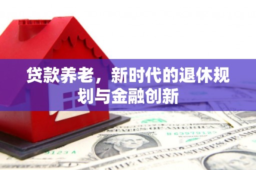 怀集贷款养老，新时代的退休规划与金融创新