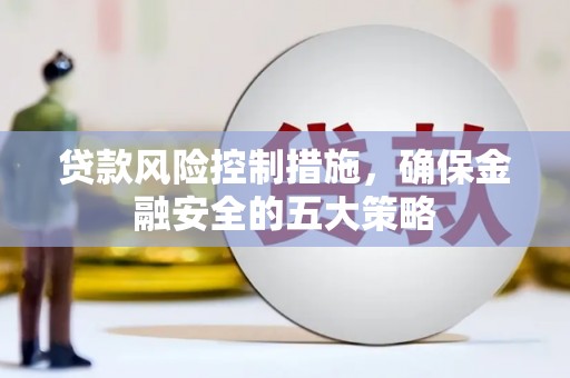 怀集贷款风险控制措施，确保金融安全的五大策略