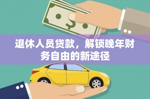怀集退休人员贷款，解锁晚年财务自由的新途径