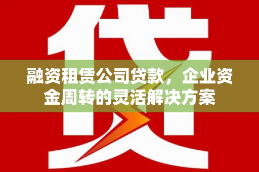 怀集融资租赁公司贷款，企业资金周转的灵活解决方案