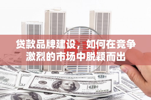 怀集贷款品牌建设，如何在竞争激烈的市场中脱颖而出