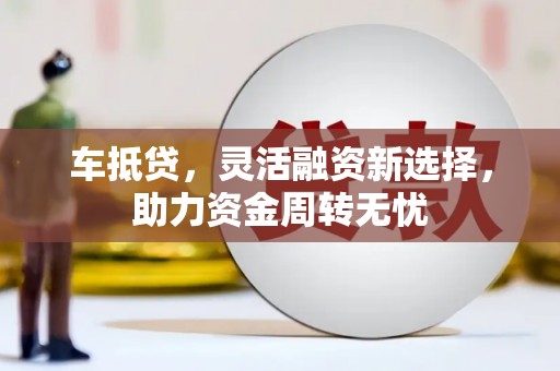 怀集车抵贷，灵活融资新选择，助力资金周转无忧
