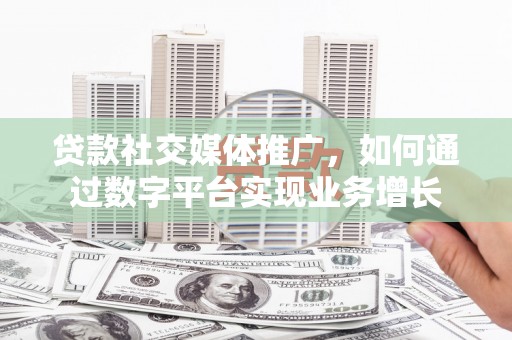 怀集贷款社交媒体推广，如何通过数字平台实现业务增长