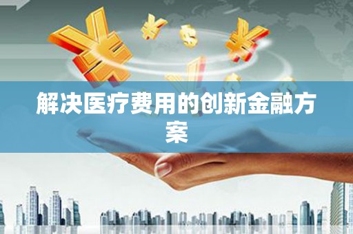 怀集解决医疗费用的创新金融方案