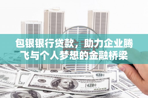 怀集包银银行贷款，助力企业腾飞与个人梦想的金融桥梁